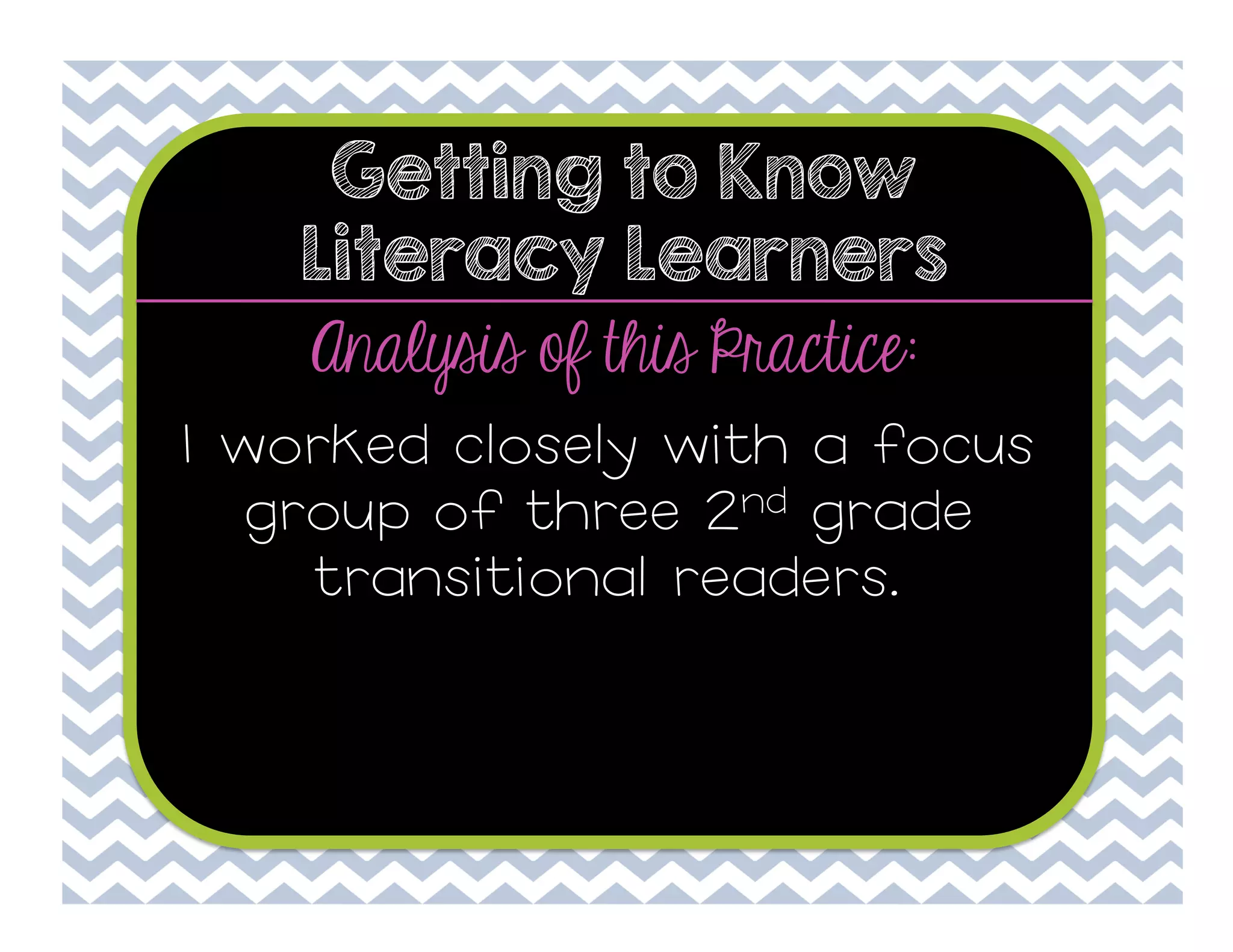 Getting to Know
Literacy Learners

Analysis of this Practice:
I worked closely with a focus
group of three 2nd grade
transitional readers.

 