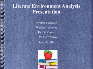 Literate Environment Analysis
Presentation
Cynthia Sabatasso
Walden University
Dr. Lin Carver
EDUC -6706R-6
June 20, 2014
 