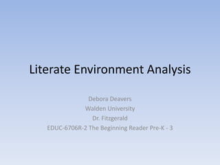Literate Environment Analysis
Debora Deavers
Walden University
Dr. Fitzgerald
EDUC-6706R-2 The Beginning Reader Pre-K - 3
 