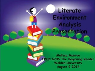 Literate
Environment
Analysis
Presentation
Melissa Monroe
EDUC 6706 The Beginning Reader
Walden University
August 9,2014
 