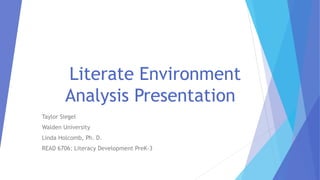 Literate Environment
Analysis Presentation
Taylor Siegel
Walden University
Linda Holcomb, Ph. D.
READ 6706: Literacy Development PreK-3
 