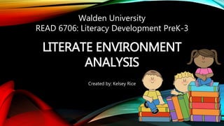 LITERATE ENVIRONMENT
ANALYSIS
Created by: Kelsey Rice
Walden University
READ 6706: Literacy Development PreK-3
 