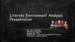 Literate Environment Analysis
Presentation
By: Janci Nardini
Walden University
August 10, 2016
Read 6706 – Literate Development PreK-3
Professor: Cindee Easton
 