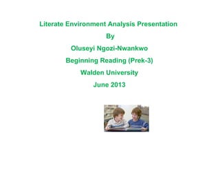 Literate Environment Analysis Presentation
By
Oluseyi Ngozi-Nwankwo
Beginning Reading (Prek-3)
Walden University
June 2013
 