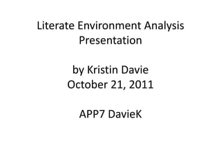 Literate Environment Analysis
         Presentation

      by Kristin Davie
     October 21, 2011

        APP7 DavieK
 