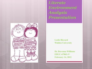 Literate
Environment
Analysis
Presentation




  Leslie Riccard
  Walden University


  Dr. Davenna Williams
  EDUC-6706G-9
  February 14, 2012
 