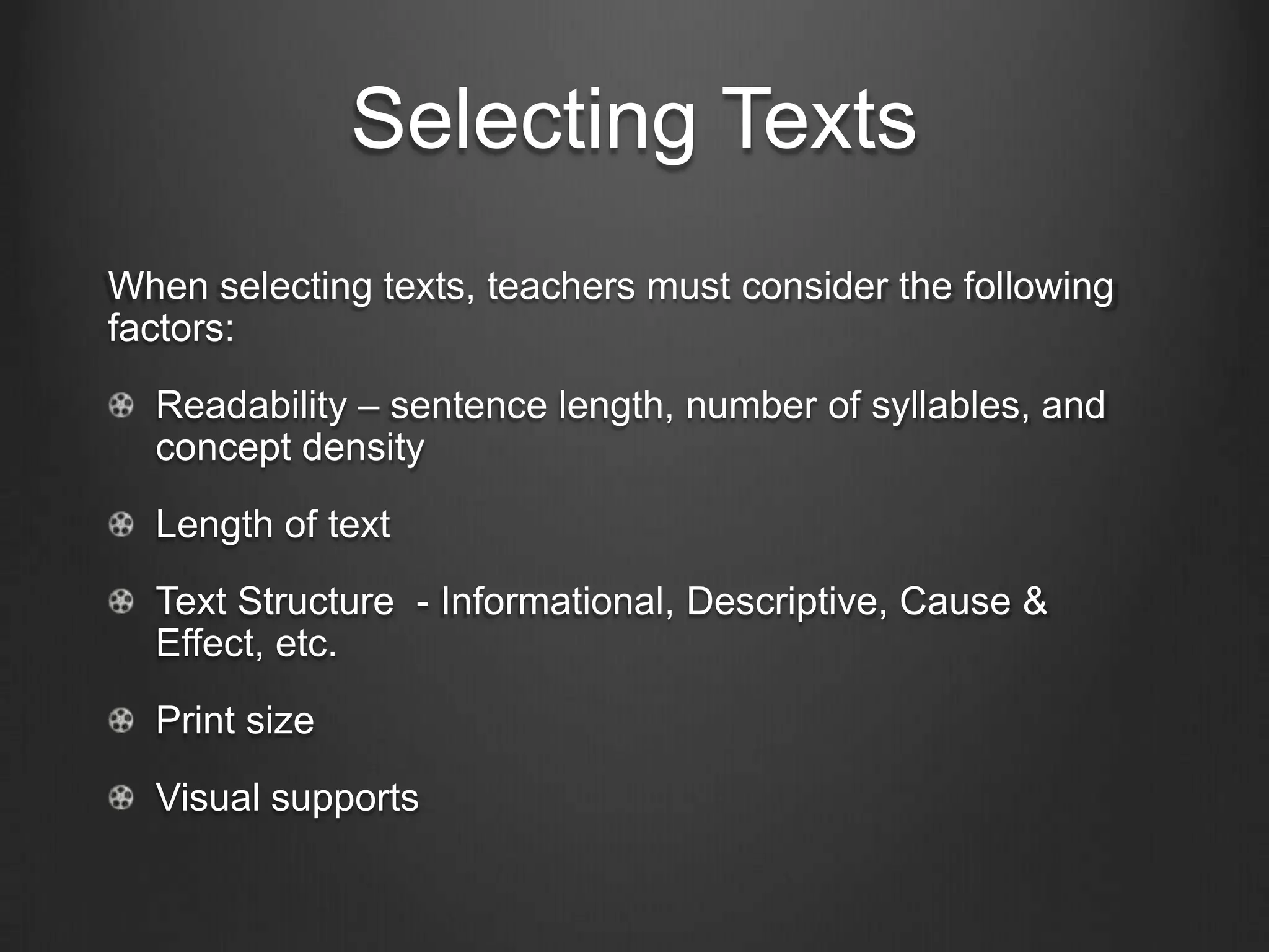Selecting Texts
Dr. Hartman’s Literacy Matrix simplifies the text selection.
Teachers consider whether a text is narrative or
informational. They also decide is a text is more linguistic
(word oriented) or more semiotic (in which messages are
conveyed heavily by pictures). Where a text falls on this
matrix helps to determine its appropriateness for a particular
group or individual (Laureate Education Inc., 2010a).
                         Linguistic



           Narrative                    Informational


                          Semiotic
 
