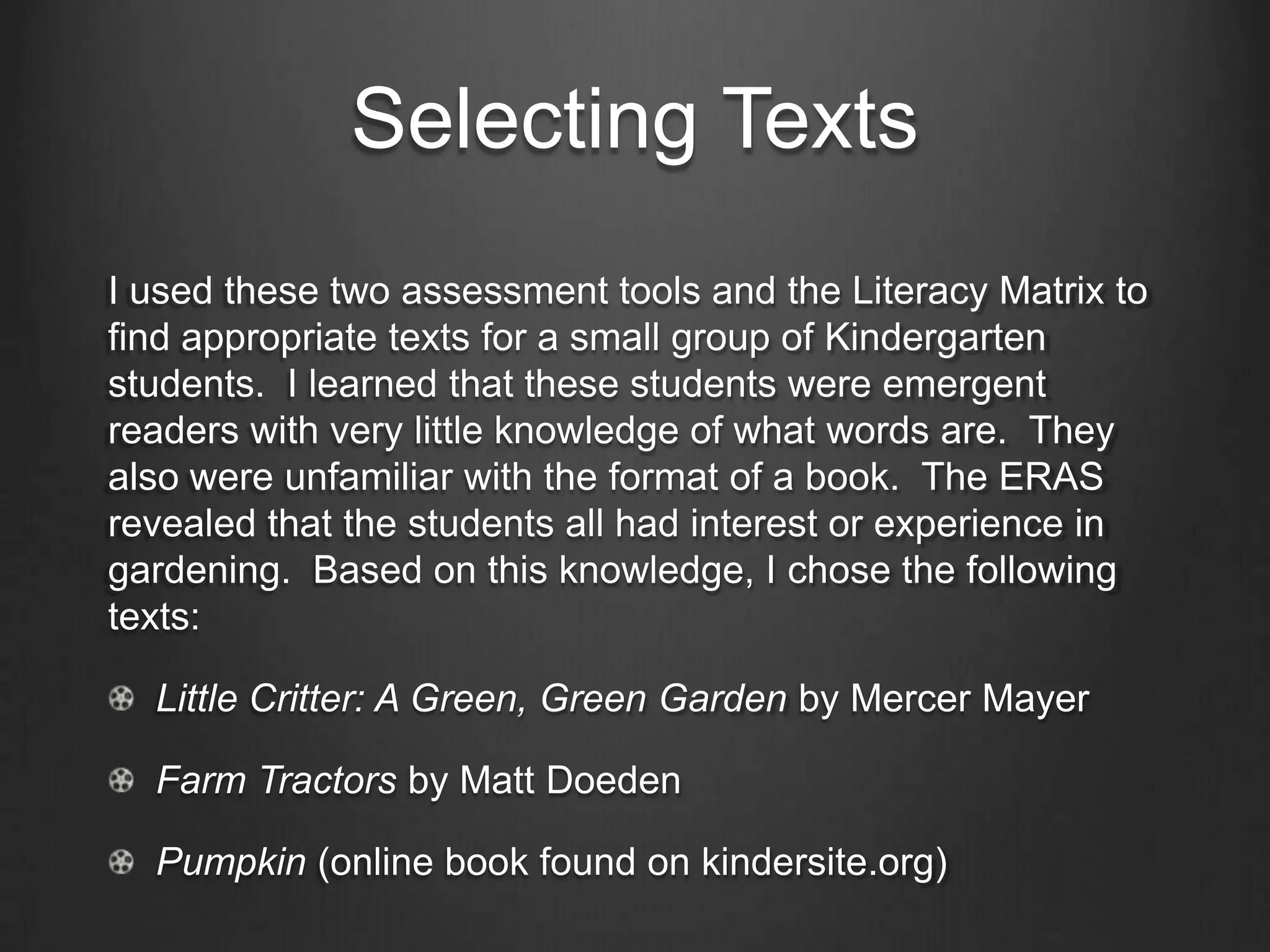 Selecting Texts
When selecting texts, teachers must consider the following
factors:
  Readability – sentence length, number of syllables, and
  concept density
  Length of text
  Text Structure - Informational, Descriptive, Cause &
  Effect, etc.
  Print size
  Visual supports
 