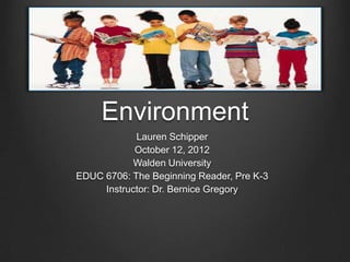 The Literate
     Environment
            Lauren Schipper
            October 12, 2012
            Walden University
EDUC 6706: The Beginning Reader, Pre K-3
     Instructor: Dr. Bernice Gregory
 