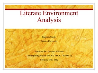 Literate Environment
       Analysis

                  Padmaja Naidu
                 Walden University



          Instructor: Dr. Davenna Williams
  The Beginning Reader (Pre K-3 EDUC – 6706G -9)
                February 19th, 2012
 