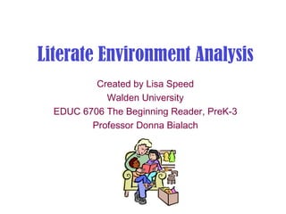 Literate Environment Analysis
          Created by Lisa Speed
            Walden University
  EDUC 6706 The Beginning Reader, PreK-3
         Professor Donna Bialach
 