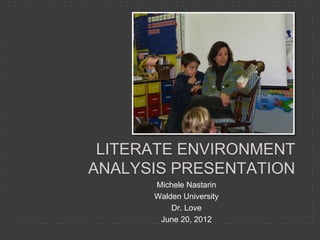 LITERATE ENVIRONMENT
ANALYSIS PRESENTATION
      Michele Nastarin
      Walden University
          Dr. Love
       June 20, 2012
 