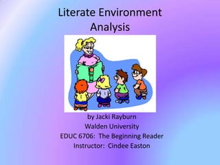Literate Environment
       Analysis




        by Jacki Rayburn
       Walden University
EDUC 6706: The Beginning Reader
   Instructor: Cindee Easton
 