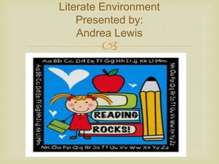 
Literate Environment
Presented by:
Andrea Lewis
 