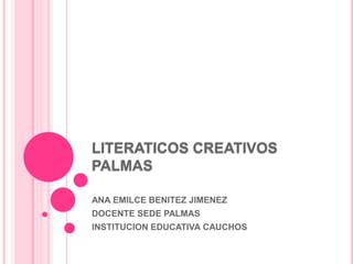LITERATICOS CREATIVOS
PALMAS

ANA EMILCE BENITEZ JIMENEZ
DOCENTE SEDE PALMAS
INSTITUCION EDUCATIVA CAUCHOS
 