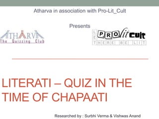 LITERATI – QUIZ IN THE
TIME OF CHAPAATI
Atharva in association with Pro-Lit_Cult
Presents
Researched by : Surbhi Verma & Vishwas Anand
 