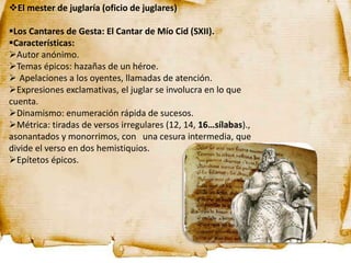 El mester de juglaría (oficio de juglares)
Los Cantares de Gesta: El Cantar de Mío Cid (SXII).
Características:
Autor ...