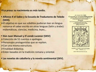 La prosa: su nacimiento es más tardío.
 Alfonso X el Sabio y la Escuela de Traductores de Toledo
(SXIII).
El objetivo e...