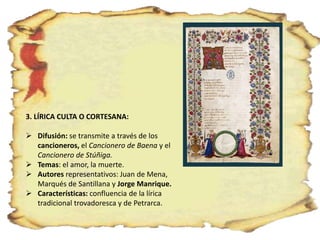 3. LÍRICA CULTA O CORTESANA:
 Difusión: se transmite a través de los
cancioneros, el Cancionero de Baena y el
Cancionero ...