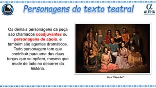 Os demais personagens da peça
são chamados coadjuvantes ou
personagens de apoio, e
também são agentes dramáticos.
Todo personagem tem que
contribuir para uma das duas
forças que se opõem, mesmo que
mude de lado no decorrer da
história.
Peça “Édipo Rei”
 