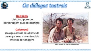 Réplicas
discurso puro do
personagem que se exprime.
Quiproquó
diálogo confuso resultante de
um engano ou mal-entendido
entre os personagens
Cena do filme “O Auto da Compadecida”
 