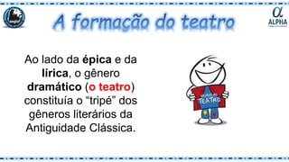 Ao lado da épica e da
lírica, o gênero
dramático (o teatro)
constituía o “tripé” dos
gêneros literários da
Antiguidade Clássica.
 