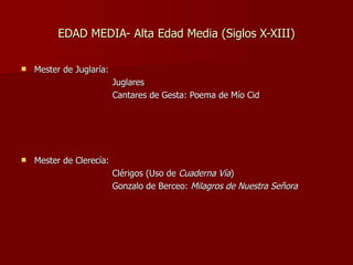 EDAD MEDIA- Alta Edad Media (Siglos X-XIII) Mester de Juglaría:  Juglares Cantares de Gesta: Poema de Mío Cid Mester de Clerecía: Clérigos (Uso de  Cuaderna Vía ) Gonzalo de Berceo:  Milagros de Nuestra Señora 
