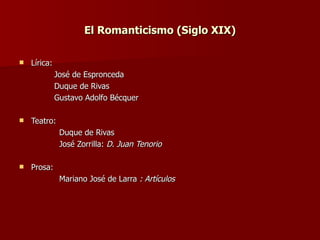 El Romanticismo (Siglo XIX) Lírica:  José de Espronceda Duque de Rivas Gustavo Adolfo Bécquer Teatro: Duque de Rivas José Zorrilla:  D. Juan Tenorio Prosa: Mariano José de Larra  : Artículos 
