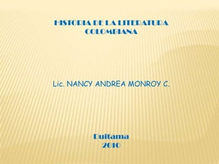 HISTORIA DE LA LITERATURA COLOMBIANA Lic. NANCY ANDREA MONROY C. Duitama 2010 