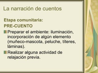 La narración de cuentos Etapa comunitaria: PRE-CUENTO Preparar el ambiente: iluminación, incorporación de algún elemento (muñeco-mascota, peluche, títeres, láminas). Realizar alguna actividad de relajación previa. 