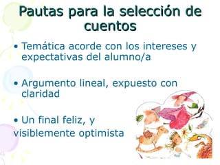 Pautas para la selección de cuentos Temática acorde con los intereses y expectativas del alumno/a Argumento lineal, expuesto con claridad Un final feliz, y  visiblemente optimista 