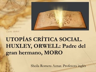 UTOPÍAS CRÍTICA SOCIAL.  HUXLEY, ORWELL: Padre del gran hermano, MORO Sheila Romera Aznar. Profesora inglés 