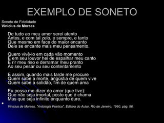 EXEMPLO DE SONETO <ul><li>Soneto de Fidelidade </li></ul><ul><li>Vinicius de Moraes </li></ul><ul><li>De tudo ao meu amor ...