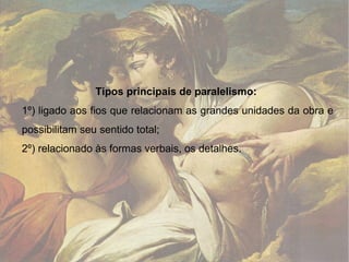 Tipos principais de paralelismo:   1º) ligado aos fios que relacionam as grandes unidades da obra e possibilitam seu sentido total;  2º) relacionado às formas verbais, os detalhes. 
