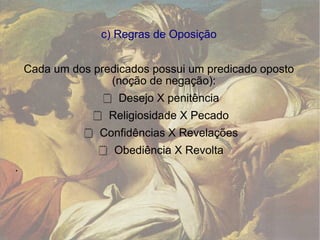 c) Regras de Oposição Cada um dos predicados possui um predicado oposto (noção de negação):  Desejo X penitência  Religiosidade X Pecado  Confidências X Revelações  Obediência X Revolta . 