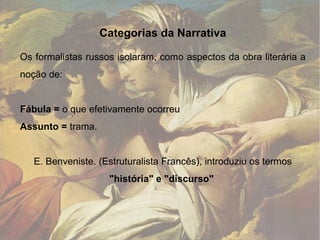 Categorias da Narrativa Os formalistas russos isolaram, como aspectos da obra literária a noção de: Fábula =  o que efetivamente ocorreu Assunto =  trama. E. Benveniste. (Estruturalista Francês), introduziu os termos  "história" e "discurso"  