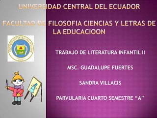 universidad CENTRAL DEL ECUADORFACULTAD DE FILOSOFIA CIENCIAS Y LETRAS DE LA EDUCACIOON TRABAJO DE LITERATURA INFANTIL II MSC. GUADALUPE FUERTES SANDRA VILLACIS PARVULARIA CUARTO SEMESTRE “A” 