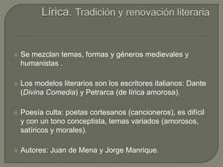 Lírica. Tradición y renovación literaria<br />Se mezclan temas, formas y géneros medievales y humanistas .<br />Los modelo...