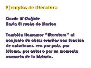 E j emplos de li ter atur a

Desde El Quijote
Hasta El sueño de Morfeo

También llamamos “literatura” al
conjunto de obras escritas con función
de entretener, sea por país, por
idioma, por autor o por un momento
concreto de la historia.
 