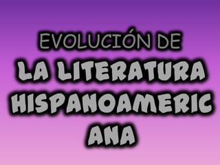EVOLUCIÓN DE
La Literatura
Hispanoameric
     ana
 