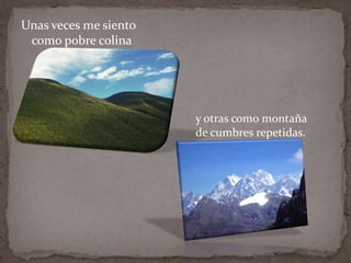 Unas veces me siento
 como pobre colina




                       y otras como montaña
                       de cumbres repetidas.
 
