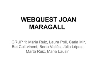 WEBQUEST JOAN
       MARAGALL

GRUP 1: Maria Ruiz, Laura Poll, Carla Mir,
Bet Coll-vinent, Berta Vallès, Júlia López,
        Marta Ruiz, Maria Lausin
 