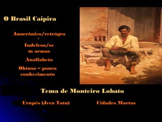 O Brasil Caipira

  Anacrônico/retrógra
          do
      Indefeso/se
       m armas
      Analfabeto
    Obtuso – pouco
    conhecimento


            Tema de Monteiro Lobato
     Urupês (Jeca Tatu)    Cidades Mortas
 