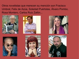 Otros novelistas que merecen su mención son Fracisco
Umbral, Felix de Azúa, Soledad Puértolas, Álvaro Pombo,
Rosa Montero, Carlos Ruiz Zafón...
 