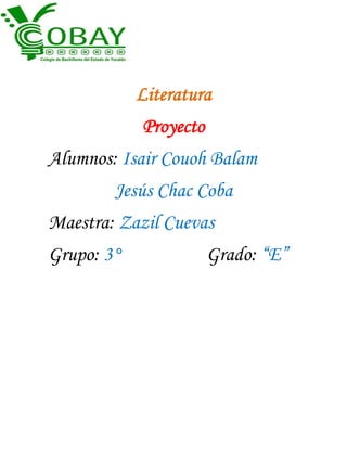 Literatura
            Proyecto
Alumnos: Isair Couoh Balam
        Jesús Chac Coba
Maestra: Zazil Cuevas
Grupo: 3°              Grado: “E”
 
