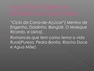  “Ciclo da Cana-de-Açúcar”( Menino de
Engenho, Doidinho, Bangüê, O Moleque
Ricardo, e Usina).
 Romances que tem como tema a vida
Rural(Pureza, Pedra Bonita, Riacho Doce
e Agua Mãe).
 