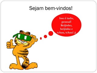 Sejam bem-vindos!
Isso é tudo,
pessoal!
Beijinho,
beijinho e
tchau, tchau! ;)
 