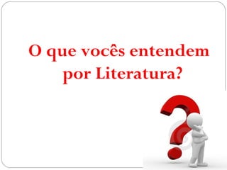 O que vocês entendem
por Literatura?
 