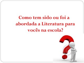 Como tem sido ou foi a
abordada a Literatura para
vocês na escola?
 