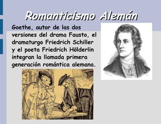 Romanticismo AlemánRomanticismo Alemán
Goethe, autor de las dos
versiones del drama Fausto, el
dramaturgo Friedrich Schiller
y el poeta Friedrich Hölderlin
integran la llamada primera
generación romántica alemana.
 